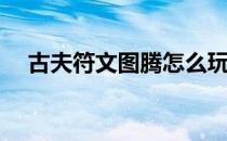古夫符文图腾怎么玩(古夫符文图腾玩法)