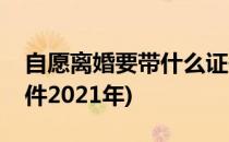 自愿离婚要带什么证件(自愿离婚要带什么证件2021年)