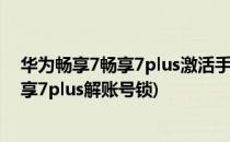 华为畅享7畅享7plus激活手机解华为账号密码方法(华为畅享7plus解账号锁)