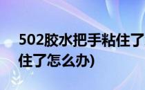 502胶水把手粘住了怎么办(502胶水把手黏住了怎么办)
