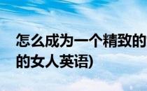 怎么成为一个精致的女人(怎么成为一个精致的女人英语)