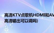 高清KTV点歌机HDMI和AV视频输出切换使用窍门(点歌机高清输出可以调吗)