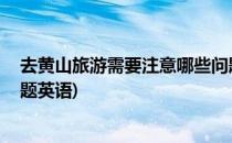 去黄山旅游需要注意哪些问题(去黄山旅游,需要注意哪些问题英语)