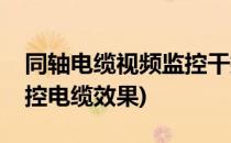 同轴电缆视频监控干扰问题怎么解决(同轴监控电缆效果)