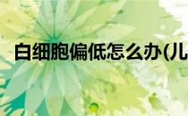 白细胞偏低怎么办(儿童白细胞偏低怎么办)
