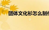 团体文化衫怎么制作(团体文化衫定制)