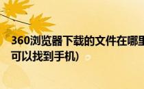 360浏览器下载的文件在哪里(360浏览器下载的文件在哪里可以找到手机)