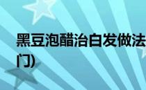 黑豆泡醋治白发做法(黑豆泡醋治白发做法窍门)