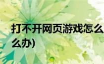 打不开网页游戏怎么解决(游戏网页打不开怎么办)