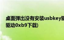桌面弹出没有安装usbkey驱动 0xb9 该如何处理(usbkey驱动0xb9下载)