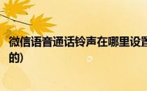 微信语音通话铃声在哪里设置(微信语音通话铃声在哪里设置的)