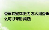 香蕉蜂蜜减肥法 怎么用香蕉蜂蜜减肥(适当吃香蕉蜂蜜为什么可以帮助减肥)