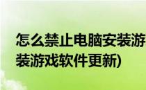 怎么禁止电脑安装游戏软件(怎么禁止电脑安装游戏软件更新)