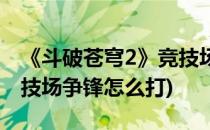 《斗破苍穹2》竞技场争锋(《斗破苍穹2》竞技场争锋怎么打)