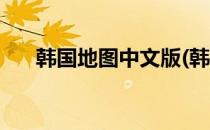 韩国地图中文版(韩国地图中文版下载)