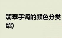 翡翠手镯的颜色分类 附详图(翡翠手镯颜色介绍)