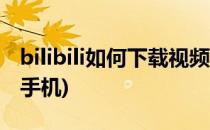 bilibili如何下载视频(bilibili如何下载视频到手机)