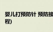 婴儿打预防针 预防接种流程(宝宝打预防针流程)