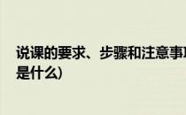 说课的要求、步骤和注意事项(说课的要求,步骤和注意事项是什么)