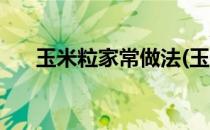 玉米粒家常做法(玉米粒家常做法窍门)