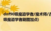 dnf90级魔道学者/魔术师/古灵精怪最新刷图加点?(dnf100级魔道学者刷图加点)