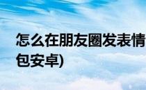 怎么在朋友圈发表情包(怎么在朋友圈发表情包安卓)