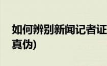 如何辨别新闻记者证真伪(怎样辨别记者证的真伪)