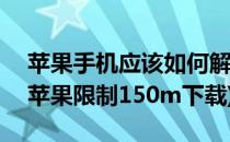 苹果手机应该如何解除150m限制(怎么避开苹果限制150m下载)