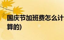 国庆节加班费怎么计算(国庆节加班费怎么计算的)