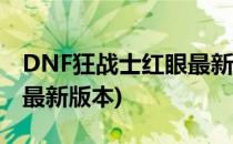 DNF狂战士红眼最新PK加点(dnf狂战士加点最新版本)