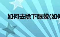 如何去除下眼袋(如何去除下眼袋的方法)