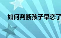 如何判断孩子早恋了(怎么判断孩子早恋)