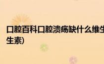 口腔百科口腔溃疡缺什么维生素(口腔溃疡一般是缺少什么维生素)