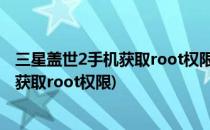 三星盖世2手机获取root权限的方法(三星手机怎么在手机上获取root权限)