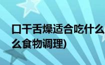 口干舌燥适合吃什么食物(口干舌燥适合吃什么食物调理)