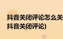 抖音关闭评论怎么关(抖音关闭评论怎么关闭抖音关闭评论)