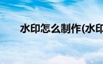 水印怎么制作(水印怎么制作在excel)