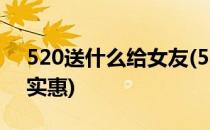 520送什么给女友(520送什么给女友最经济实惠)