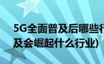 5G全面普及后哪些行业会爆炸性发展(5g普及会崛起什么行业)