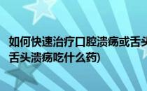 如何快速治疗口腔溃疡或舌头溃疡(如何快速治疗口腔溃疡或舌头溃疡吃什么药)