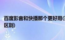 百度影音和快播那个更好用(百度影音和百度影音播放器什么区别)