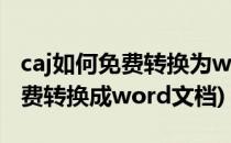 caj如何免费转换为word文件(caj文件怎么免费转换成word文档)