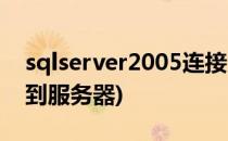 sqlserver2005连接(sqlserver2005连接不到服务器)