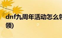 dnf九周年活动怎么领取(dnf周年庆活动怎么领)