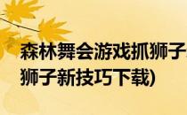 森林舞会游戏抓狮子新技巧(森林舞会游戏抓狮子新技巧下载)