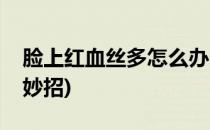 脸上红血丝多怎么办(脸上红血丝多怎么办小妙招)