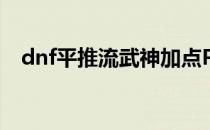 dnf平推流武神加点PK攻略(武神PK加点)