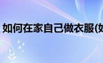 如何在家自己做衣服(如何在家自己做衣服呢)