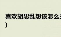 喜欢胡思乱想该怎么办(喜欢胡思乱想怎么办?)