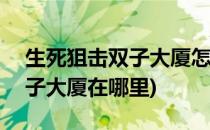 生死狙击双子大厦怎么玩(吃鸡)(生死狙击双子大厦在哪里)